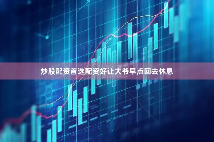 炒股配资首选配资好让大爷早点回去休息