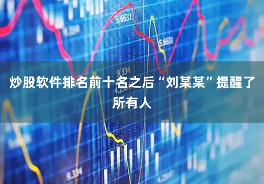 炒股软件排名前十名之后“刘某某”提醒了所有人