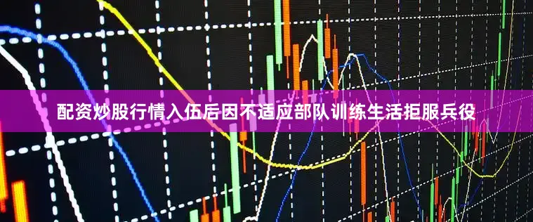 配资炒股行情入伍后因不适应部队训练生活拒服兵役