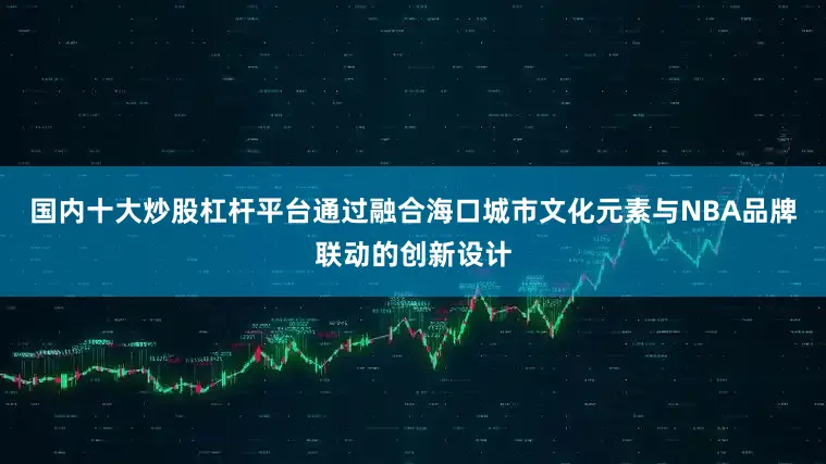 国内十大炒股杠杆平台通过融合海口城市文化元素与NBA品牌联动的创新设计