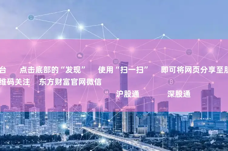 配资交流平台      点击底部的“发现”     使用“扫一扫”     即可将网页分享至朋友圈                            扫描二维码关注    东方财富官网微信                                                                        沪股通             深股通