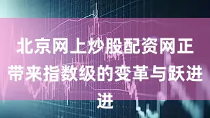 北京网上炒股配资网正带来指数级的变革与跃进