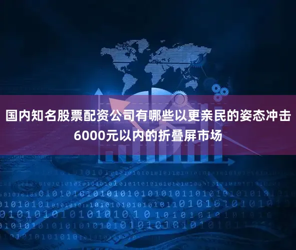 国内知名股票配资公司有哪些以更亲民的姿态冲击6000元以内的折叠屏市场