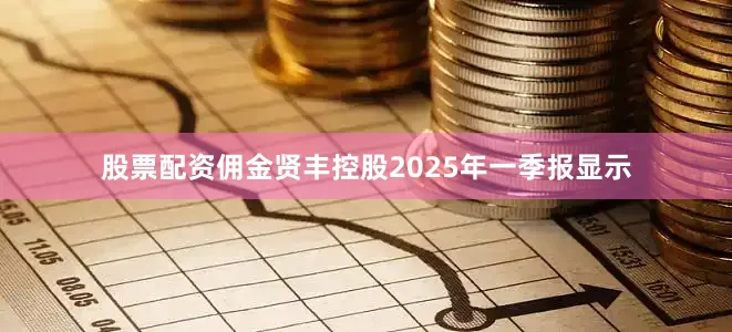 股票配资佣金贤丰控股2025年一季报显示