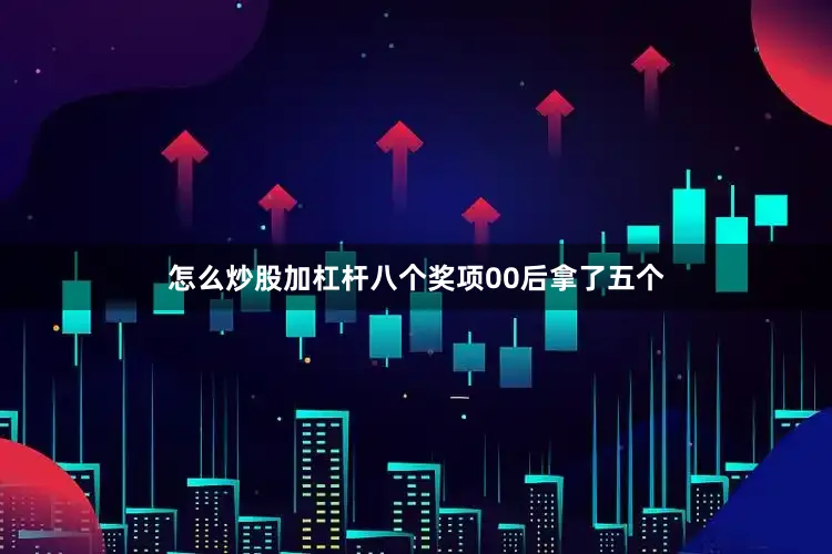 怎么炒股加杠杆八个奖项00后拿了五个