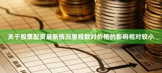 关于股票配资最新情况里程数对价格的影响相对较小