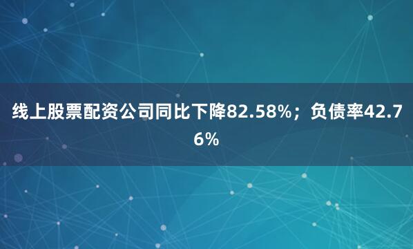 线上股票配资公司同比下降82.58%；负债率42.76%