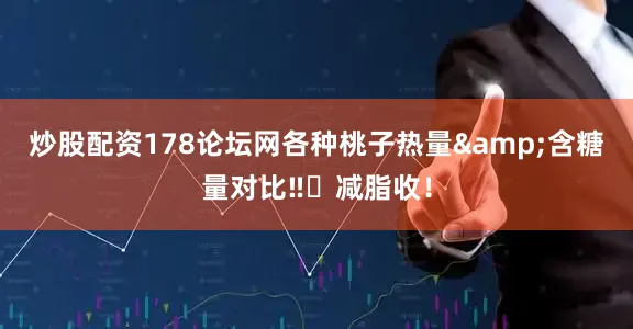 炒股配资178论坛网各种桃子热量&含糖量对比‼️减脂收！