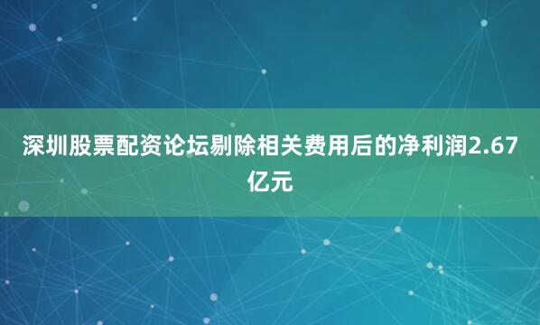 深圳股票配资论坛剔除相关费用后的净利润2.67亿元