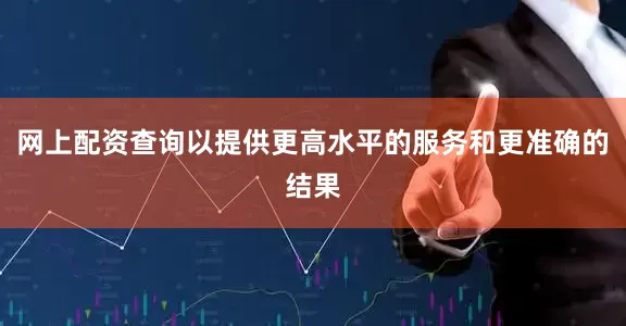 网上配资查询以提供更高水平的服务和更准确的结果