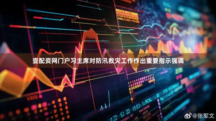 壹配资网门户习主席对防汛救灾工作作出重要指示强调