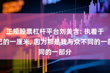 正规股票杠杆平台刘美含: 执着于自己的一厘米, 因为那是我与众不同的一部分