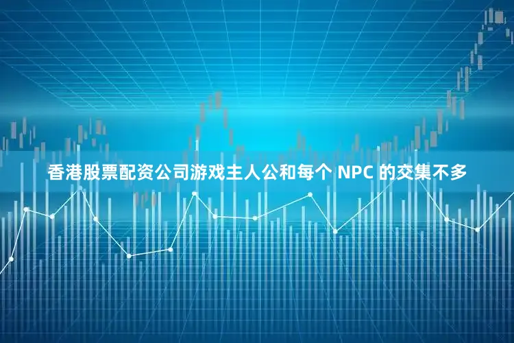 香港股票配资公司游戏主人公和每个 NPC 的交集不多