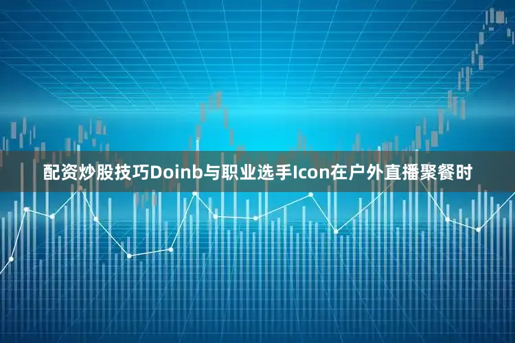 配资炒股技巧Doinb与职业选手Icon在户外直播聚餐时
