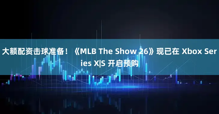 大额配资击球准备！《MLB The Show 26》现已在 Xbox Series X|S 开启预购