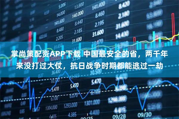 掌尚策配资APP下载 中国最安全的省，两千年来没打过大仗，抗日战争时期都能逃过一劫
