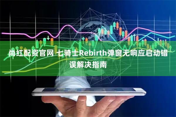 尚红配资官网 七骑士Rebirth弹窗无响应启动错误解决指南