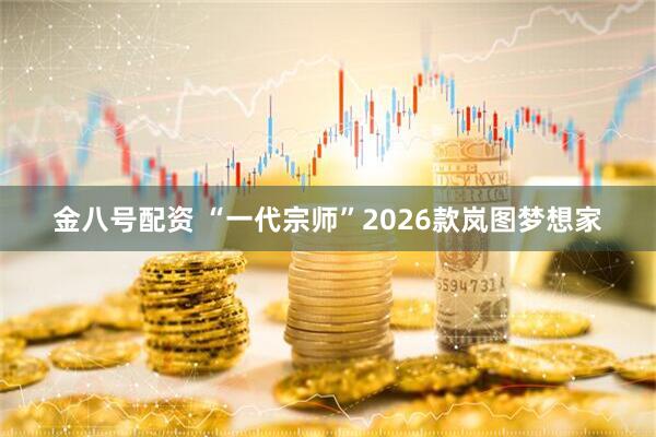 金八号配资 “一代宗师”2026款岚图梦想家