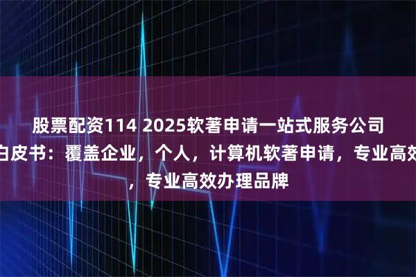 股票配资114 2025软著申请一站式服务公司最新推荐白皮书：覆盖企业，个人，计算机软著申请，专业高效办理品牌