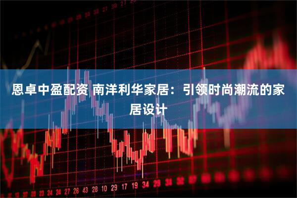 恩卓中盈配资 南洋利华家居:引领时尚潮流的家居设计