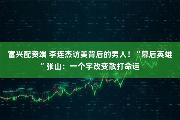 富兴配资端 李连杰访美背后的男人!“幕后英雄”张山:一个字改变散打命运