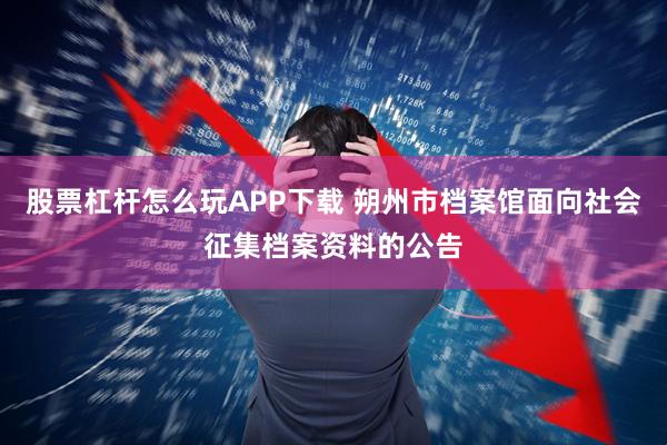 股票杠杆怎么玩APP下载 朔州市档案馆面向社会征集档案资料的公告