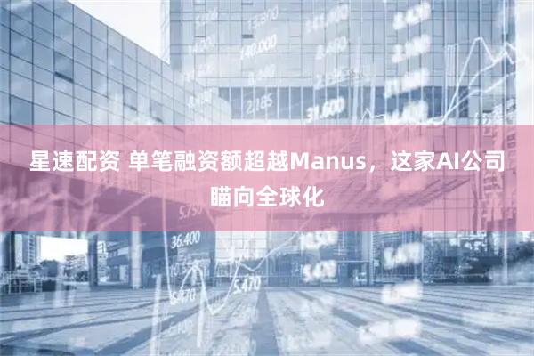 星速配资 单笔融资额超越Manus，这家AI公司瞄向全球化