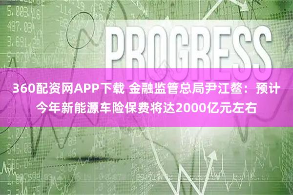 360配资网APP下载 金融监管总局尹江鳌:预计今年新能源车险保费将达2000亿元左右
