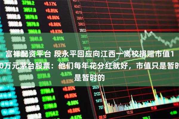富祥配资平台 段永平回应向江西一高校捐赠市值1500万元茅台股票：他们每年花分红就好，市值只是暂时的