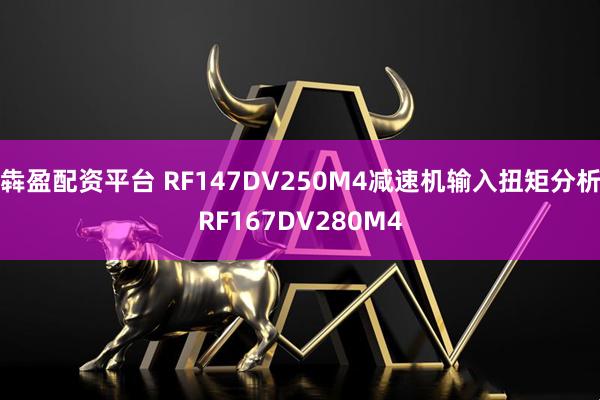 犇盈配资平台 RF147DV250M4减速机输入扭矩分析RF167DV280M4