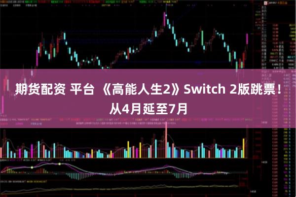期货配资 平台 《高能人生2》Switch 2版跳票！从4月延至7月