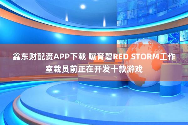 鑫东财配资APP下载 曝育碧RED STORM工作室裁员前正在开发十款游戏