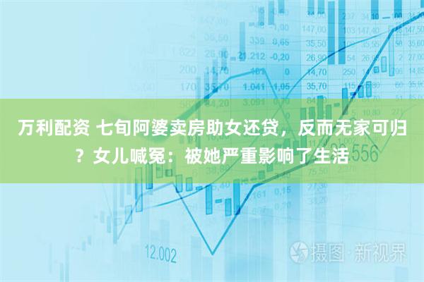 万利配资 七旬阿婆卖房助女还贷,反而无家可归?女儿喊冤:被她严重影响了生活