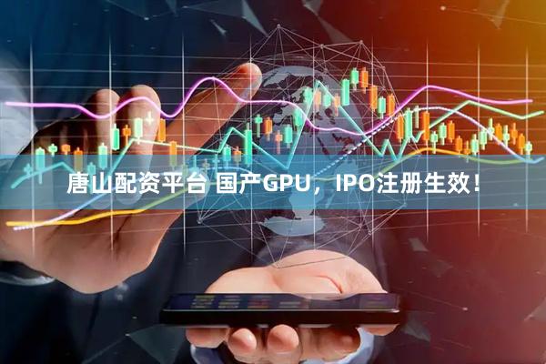 唐山配资平台 国产GPU，IPO注册生效！