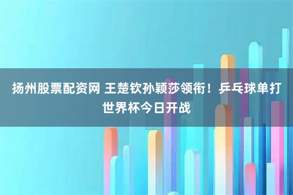 扬州股票配资网 王楚钦孙颖莎领衔！乒乓球单打世界杯今日开战