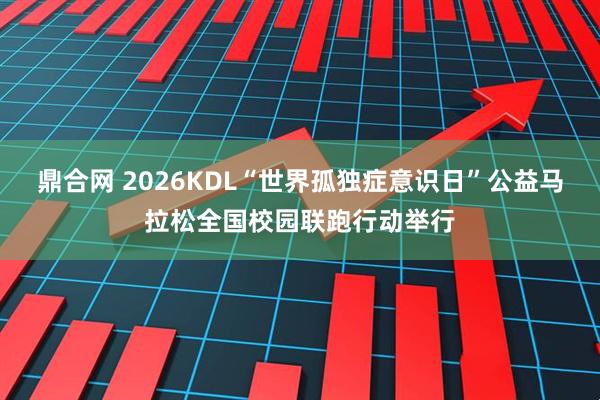 鼎合网 2026KDL“世界孤独症意识日”公益马拉松全国校园联跑行动举行