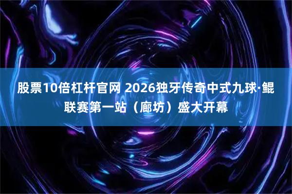 股票10倍杠杆官网 2026独牙传奇中式九球·鲲联赛第一站（廊坊）盛大开幕