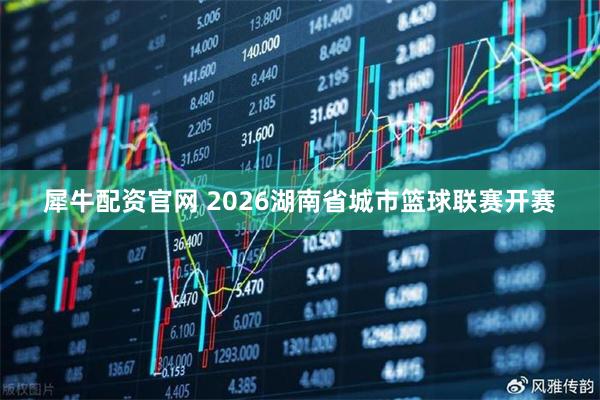 犀牛配资官网 2026湖南省城市篮球联赛开赛