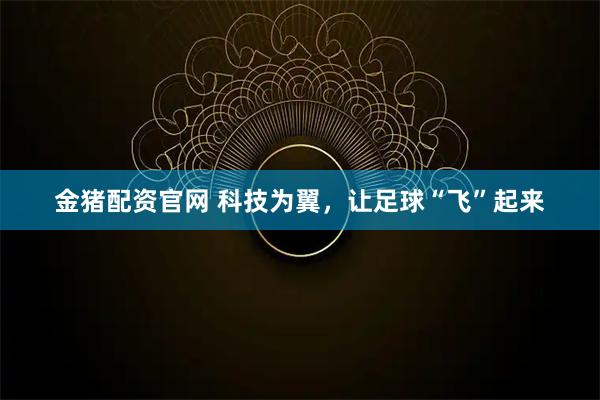 金猪配资官网 科技为翼，让足球“飞”起来