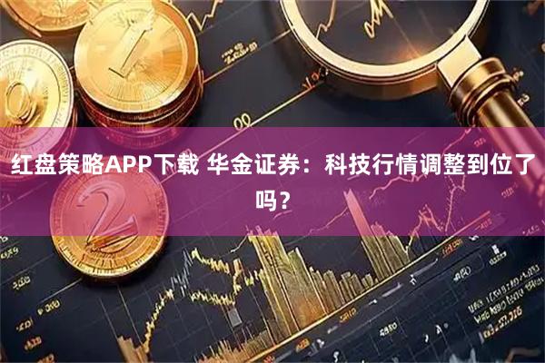 红盘策略APP下载 华金证券：科技行情调整到位了吗？