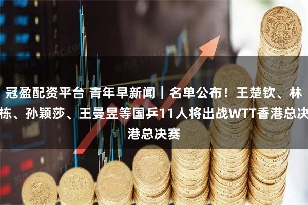 冠盈配资平台 青年早新闻｜名单公布！王楚钦、林诗栋、孙颖莎、王曼昱等国乒11人将出战WTT香港总决赛