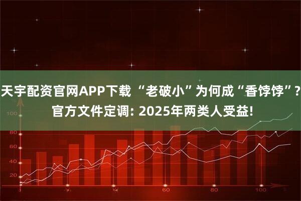 天宇配资官网APP下载 “老破小”为何成“香饽饽”? 官方文件定调: 2025年两类人受益!
