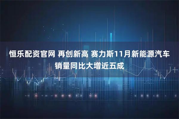 恒乐配资官网 再创新高 赛力斯11月新能源汽车销量同比大增近五成