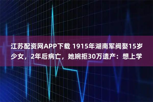 江苏配资网APP下载 1915年湖南军阀娶15岁少女,2年后病亡,她婉拒30万遗产:想上学