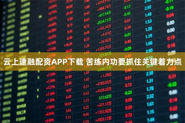 云上速融配资APP下载 苦练内功要抓住关键着力点