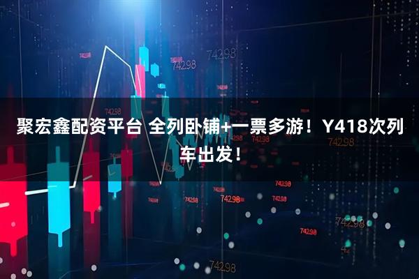 聚宏鑫配资平台 全列卧铺+一票多游!Y418次列车出发!