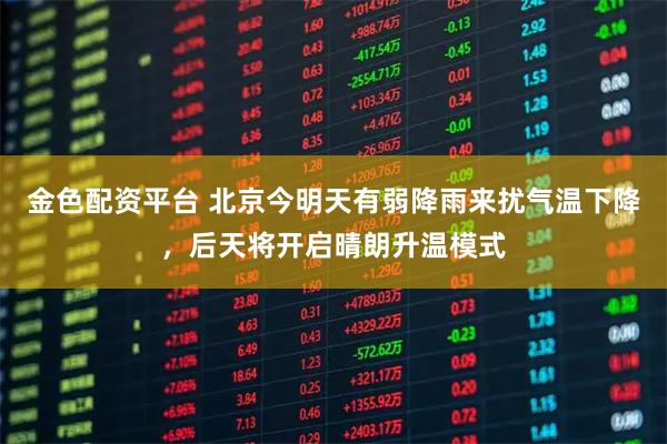 金色配资平台 北京今明天有弱降雨来扰气温下降，后天将开启晴朗升温模式