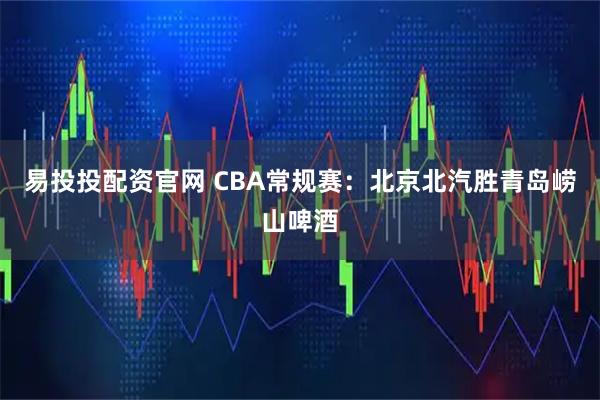 易投投配资官网 CBA常规赛:北京北汽胜青岛崂山啤酒