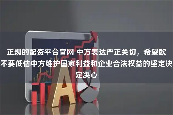 正规的配资平台官网 中方表达严正关切，希望欧方不要低估中方维护国家利益和企业合法权益的坚定决心