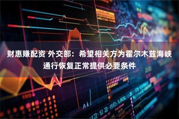 财惠赚配资 外交部：希望相关方为霍尔木兹海峡通行恢复正常提供必要条件